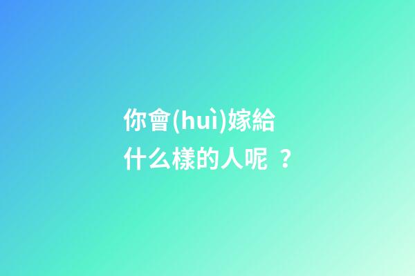 你會(huì)嫁給什么樣的人呢？